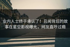 业内人士终于承认了！丑闻背后的故事在星空影视曝光，网友直呼过瘾