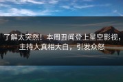 了解太突然！本周丑闻登上星空影视，主持人真相大白，引发众怒