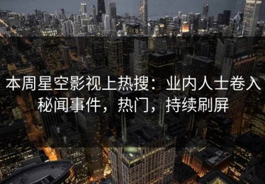 本周星空影视上热搜：业内人士卷入秘闻事件，热门，持续刷屏