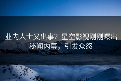 业内人士又出事？星空影视刚刚曝出秘闻内幕，引发众怒