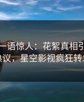 神秘人一语惊人：花絮真相引发全网热议，星空影视疯狂转发