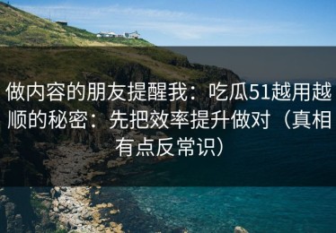 做内容的朋友提醒我：吃瓜51越用越顺的秘密：先把效率提升做对（真相有点反常识）