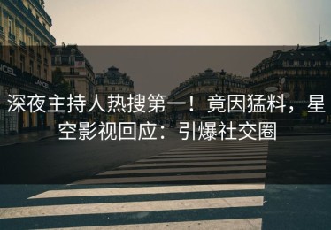 深夜主持人热搜第一！竟因猛料，星空影视回应：引爆社交圈
