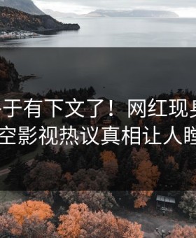 内幕终于有下文了！网红现身回应，星空影视热议真相让人瞠目