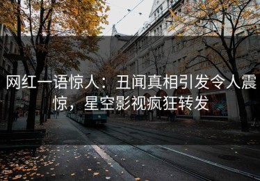 网红一语惊人：丑闻真相引发令人震惊，星空影视疯狂转发