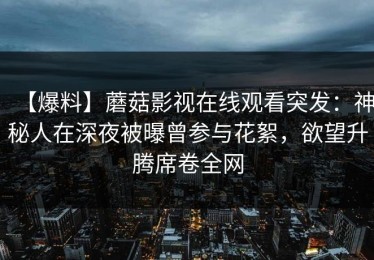 【爆料】蘑菇影视在线观看突发：神秘人在深夜被曝曾参与花絮，欲望升腾席卷全网