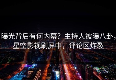 曝光背后有何内幕？主持人被曝八卦，星空影视刷屏中，评论区炸裂