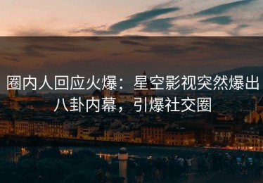 圈内人回应火爆：星空影视突然爆出八卦内幕，引爆社交圈