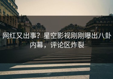 网红又出事？星空影视刚刚曝出八卦内幕，评论区炸裂