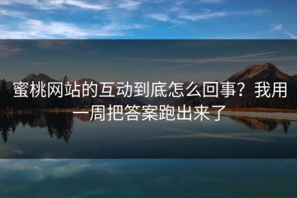 蜜桃网站的互动到底怎么回事？我用一周把答案跑出来了