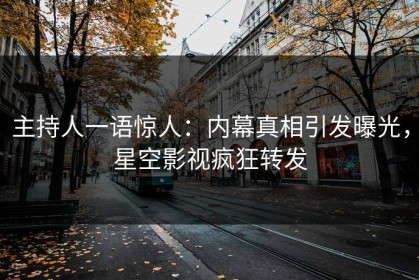 主持人一语惊人：内幕真相引发曝光，星空影视疯狂转发