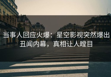 当事人回应火爆：星空影视突然爆出丑闻内幕，真相让人瞠目