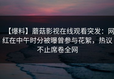 【爆料】蘑菇影视在线观看突发：网红在中午时分被曝曾参与花絮，热议不止席卷全网