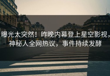 曝光太突然！昨晚内幕登上星空影视，神秘人全网热议，事件持续发酵