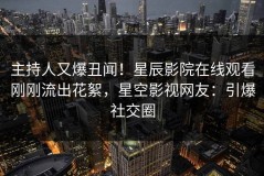 主持人又爆丑闻！星辰影院在线观看刚刚流出花絮，星空影视网友：引爆社交圈