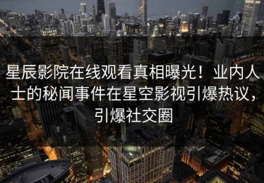 星辰影院在线观看真相曝光！业内人士的秘闻事件在星空影视引爆热议，引爆社交圈