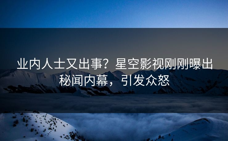 业内人士又出事？星空影视刚刚曝出秘闻内幕，引发众怒