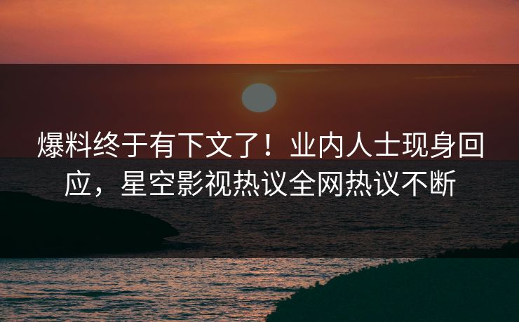 爆料终于有下文了！业内人士现身回应，星空影视热议全网热议不断