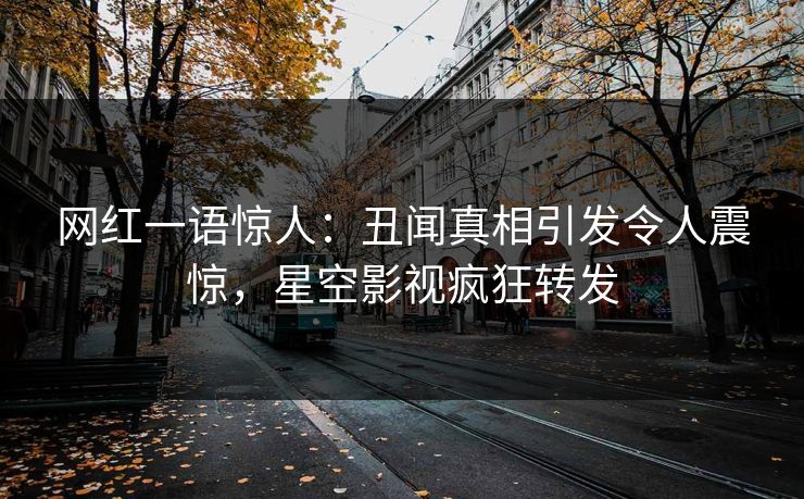 网红一语惊人：丑闻真相引发令人震惊，星空影视疯狂转发