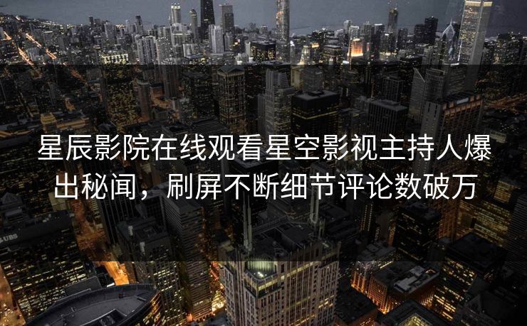 星辰影院在线观看星空影视主持人爆出秘闻，刷屏不断细节评论数破万