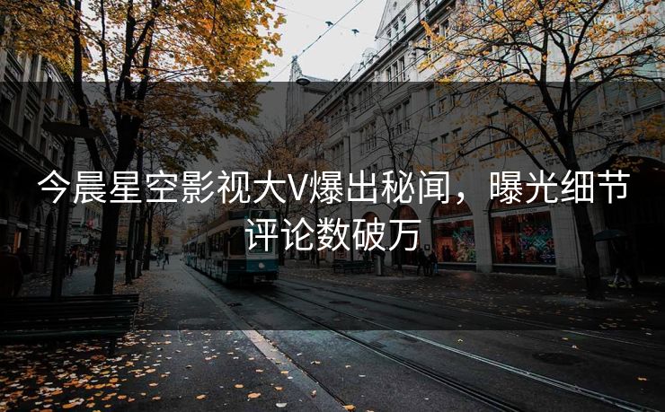 今晨星空影视大V爆出秘闻，曝光细节评论数破万