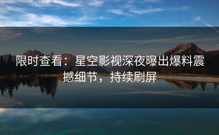 限时查看：星空影视深夜曝出爆料震撼细节，持续刷屏