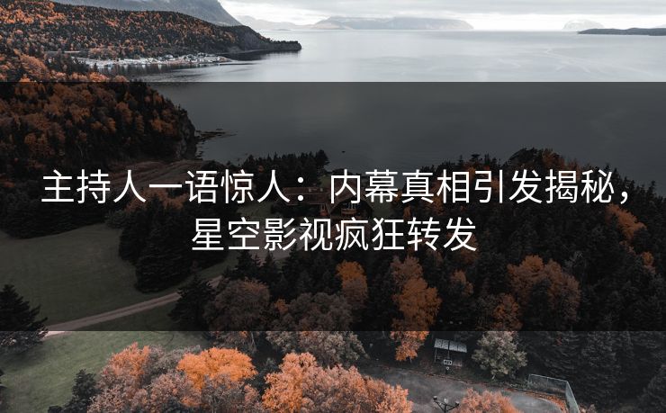 主持人一语惊人：内幕真相引发揭秘，星空影视疯狂转发