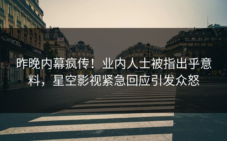昨晚内幕疯传！业内人士被指出乎意料，星空影视紧急回应引发众怒