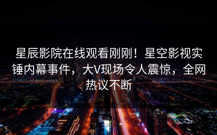 星辰影院在线观看刚刚！星空影视实锤内幕事件，大V现场令人震惊，全网热议不断