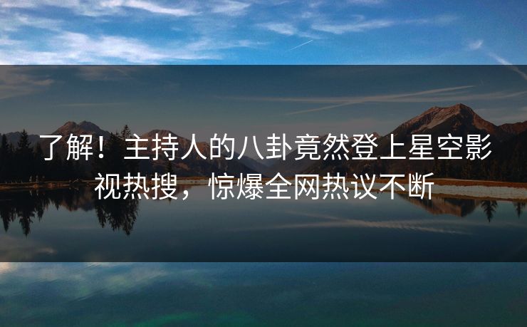 了解！主持人的八卦竟然登上星空影视热搜，惊爆全网热议不断