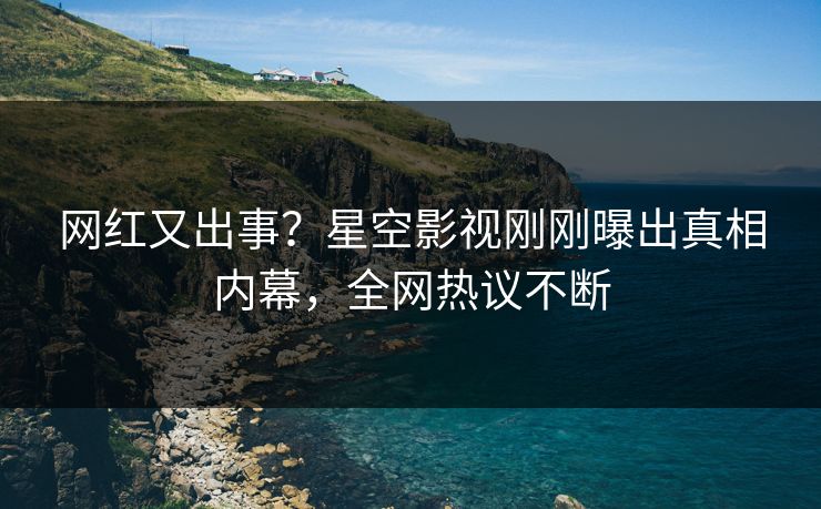 网红又出事？星空影视刚刚曝出真相内幕，全网热议不断