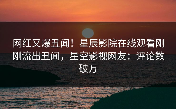 网红又爆丑闻！星辰影院在线观看刚刚流出丑闻，星空影视网友：评论数破万