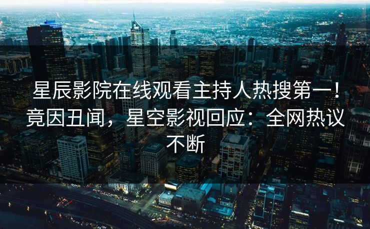 星辰影院在线观看主持人热搜第一！竟因丑闻，星空影视回应：全网热议不断