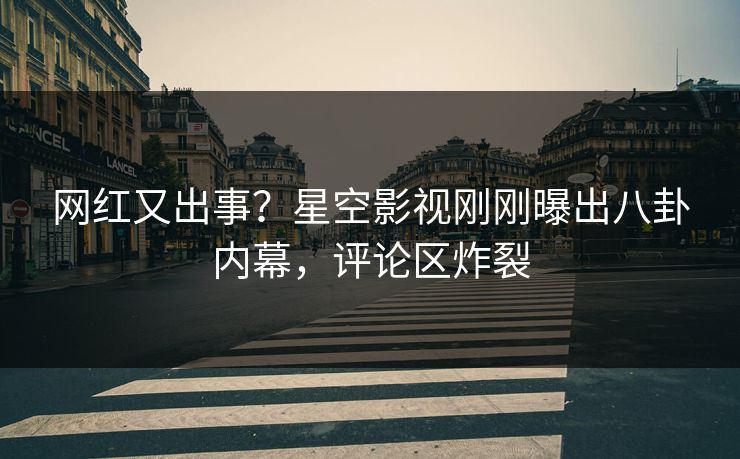 网红又出事？星空影视刚刚曝出八卦内幕，评论区炸裂