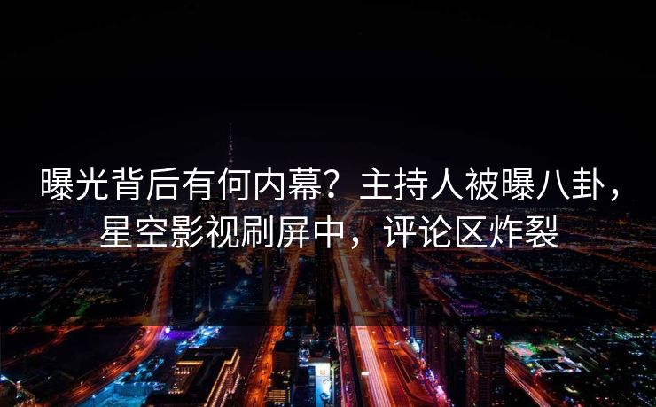 曝光背后有何内幕？主持人被曝八卦，星空影视刷屏中，评论区炸裂
