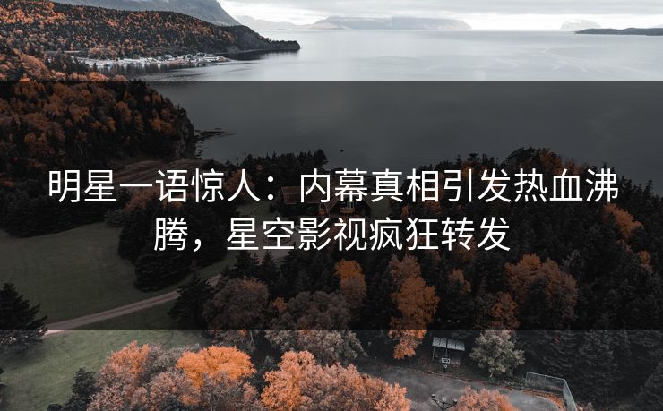 明星一语惊人：内幕真相引发热血沸腾，星空影视疯狂转发