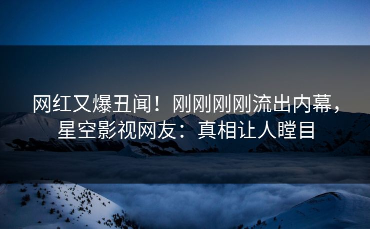 网红又爆丑闻！刚刚刚刚流出内幕，星空影视网友：真相让人瞠目
