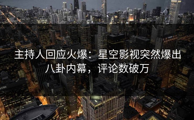 主持人回应火爆：星空影视突然爆出八卦内幕，评论数破万