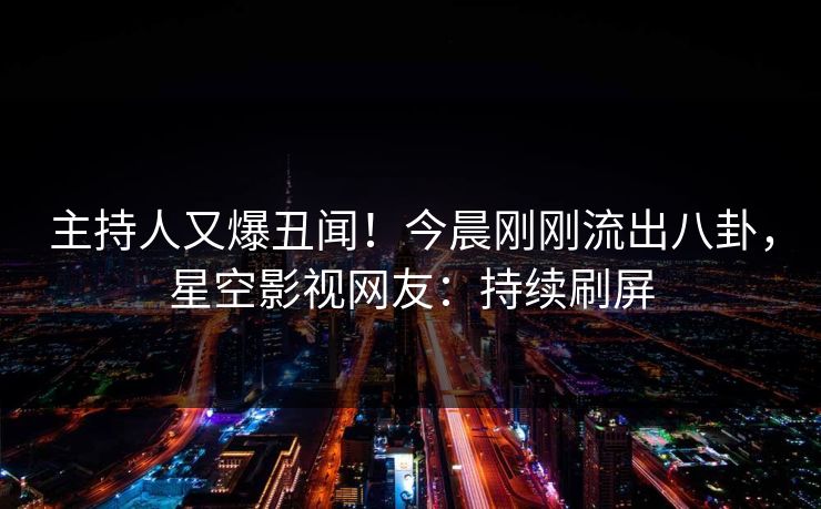 主持人又爆丑闻！今晨刚刚流出八卦，星空影视网友：持续刷屏