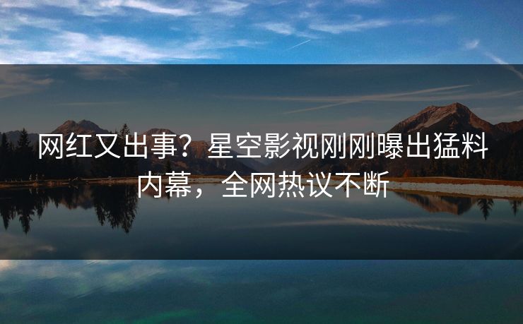 网红又出事？星空影视刚刚曝出猛料内幕，全网热议不断
