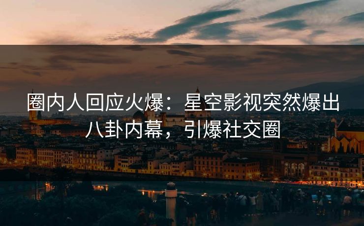圈内人回应火爆：星空影视突然爆出八卦内幕，引爆社交圈