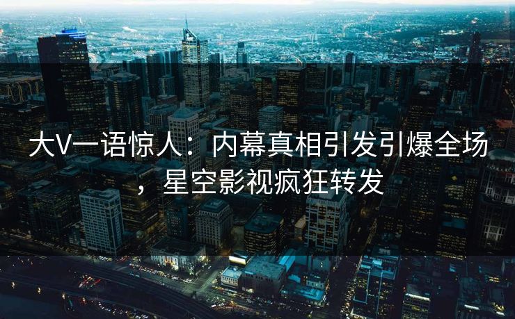 大V一语惊人：内幕真相引发引爆全场，星空影视疯狂转发