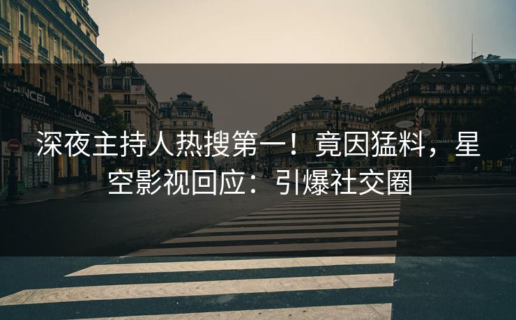 深夜主持人热搜第一！竟因猛料，星空影视回应：引爆社交圈