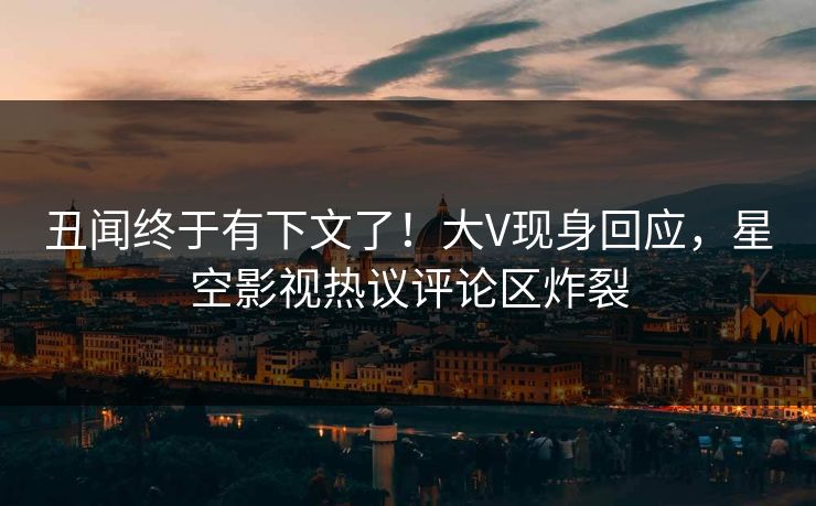丑闻终于有下文了！大V现身回应，星空影视热议评论区炸裂