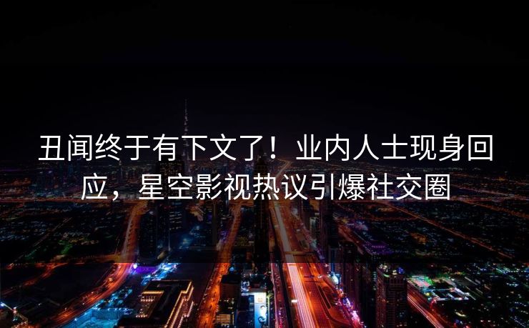 丑闻终于有下文了！业内人士现身回应，星空影视热议引爆社交圈