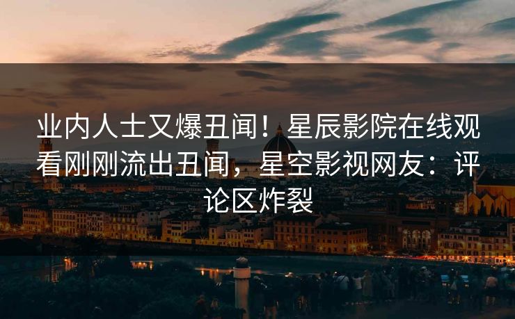 业内人士又爆丑闻！星辰影院在线观看刚刚流出丑闻，星空影视网友：评论区炸裂