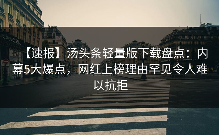 【速报】汤头条轻量版下载盘点：内幕5大爆点，网红上榜理由罕见令人难以抗拒
