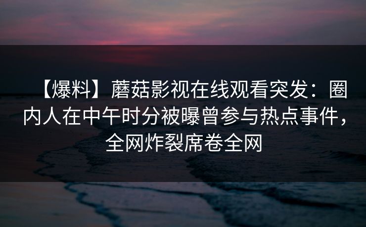 【爆料】蘑菇影视在线观看突发：圈内人在中午时分被曝曾参与热点事件，全网炸裂席卷全网