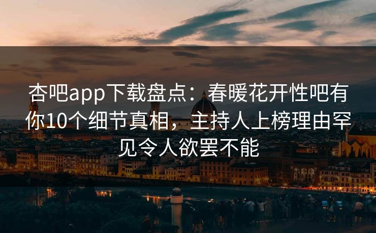 杏吧app下载盘点：春暖花开性吧有你10个细节真相，主持人上榜理由罕见令人欲罢不能