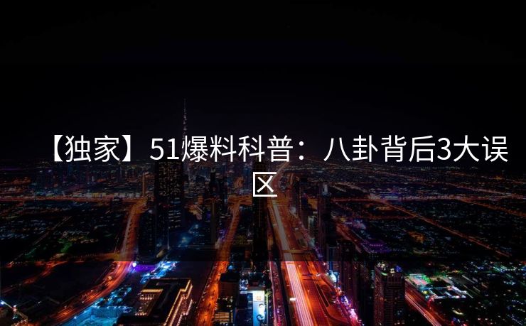 【独家】51爆料科普：八卦背后3大误区
